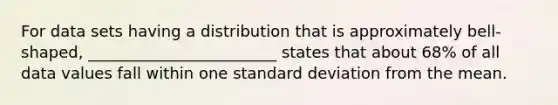 For data sets having a distribution that is approximately bell-shaped, ________________________ states that about 68% of all data values fall within one <a href='https://www.questionai.com/knowledge/kqGUr1Cldy-standard-deviation' class='anchor-knowledge'>standard deviation</a> from the mean.