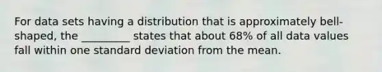 For data sets having a distribution that is approximately​ bell-shaped, the _________ states that about​ 68% of all data values fall within one <a href='https://www.questionai.com/knowledge/kqGUr1Cldy-standard-deviation' class='anchor-knowledge'>standard deviation</a> from the mean.