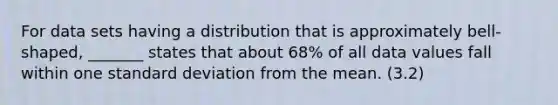 For data sets having a distribution that is approximately​ bell-shaped, _______ states that about​ 68% of all data values fall within one standard deviation from the mean. (3.2)