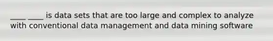 ____ ____ is data sets that are too large and complex to analyze with conventional data management and data mining software