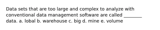 Data sets that are too large and complex to analyze with conventional data management software are called ________ data. a. lobal b. warehouse c. big d. mine e. volume