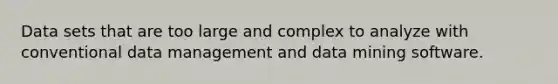 Data sets that are too large and complex to analyze with conventional data management and data mining software.