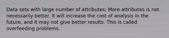 Data sets with large number of attributes; More attributes is not necessarily better. It will increase the cost of analysis in the future, and it may not give better results. This is called overfeeding problems.