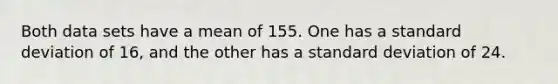 Both data sets have a mean of 155. One has a <a href='https://www.questionai.com/knowledge/kqGUr1Cldy-standard-deviation' class='anchor-knowledge'>standard deviation</a> of​ 16, and the other has a standard deviation of 24.