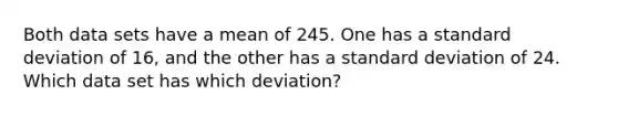 Both data sets have a mean of 245. One has a standard deviation of​ 16, and the other has a standard deviation of 24. Which data set has which​ deviation?