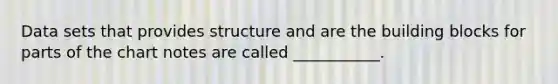 Data sets that provides structure and are the building blocks for parts of the chart notes are called ___________.