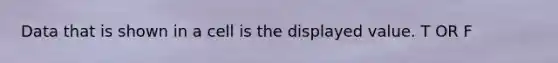 Data that is shown in a cell is the displayed value. T OR F