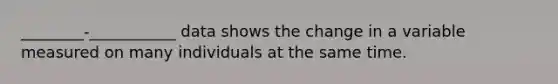 ________-___________ data shows the change in a variable measured on many individuals at the same time.