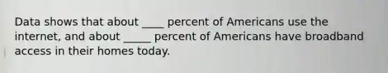 Data shows that about ____ percent of Americans use the internet, and about _____ percent of Americans have broadband access in their homes today.