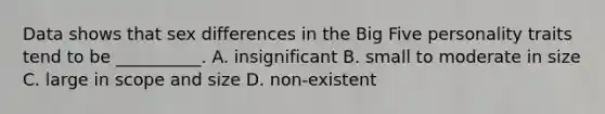 Data shows that sex differences in the Big Five personality traits tend to be __________. A. insignificant B. small to moderate in size C. large in scope and size D. non-existent