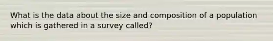 What is the data about the size and composition of a population which is gathered in a survey called?