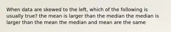 When data are skewed to the left, which of the following is usually true? the mean is larger than the median the median is larger than the mean the median and mean are the same