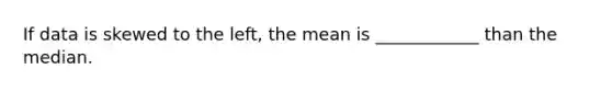 If data is skewed to the left, the mean is ____________ than the median.