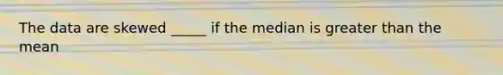 The data are skewed _____ if the median is greater than the​ mean