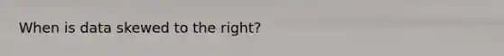 When is data skewed to the right?