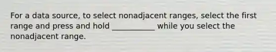 For a data source, to select nonadjacent ranges, select the first range and press and hold ___________ while you select the nonadjacent range.