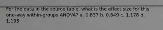 For the data in the source table, what is the effect size for this one-way within-groups ANOVA? a. 0.837 b. 0.849 c. 1.178 d. 1.195