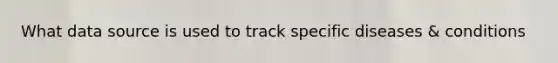 What data source is used to track specific diseases & conditions