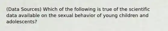 (Data Sources) Which of the following is true of the scientific data available on the sexual behavior of young children and adolescents?