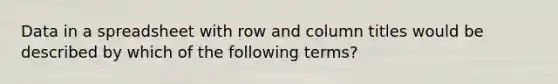 Data in a spreadsheet with row and column titles would be described by which of the following terms?