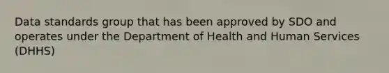 Data standards group that has been approved by SDO and operates under the Department of Health and Human Services (DHHS)