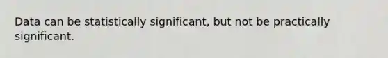 Data can be statistically significant, but not be practically significant.