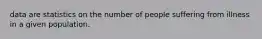 data are statistics on the number of people suffering from illness in a given population.