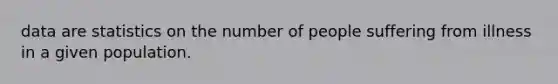 data are statistics on the number of people suffering from illness in a given population.