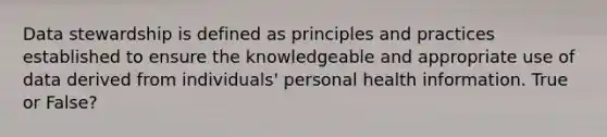 Data stewardship is defined as principles and practices established to ensure the knowledgeable and appropriate use of data derived from individuals' personal health information. True or False?