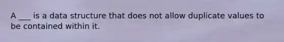 A ___ is a data structure that does not allow duplicate values to be contained within it.