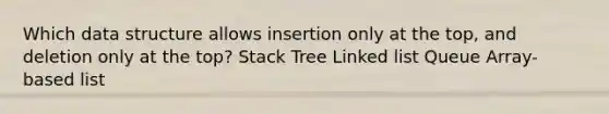 Which data structure allows insertion only at the top, and deletion only at the top? Stack Tree Linked list Queue Array-based list