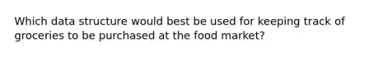 Which data structure would best be used for keeping track of groceries to be purchased at the food market?