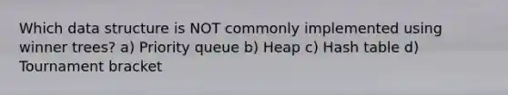 Which data structure is NOT commonly implemented using winner trees? a) Priority queue b) Heap c) Hash table d) Tournament bracket