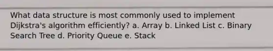 What data structure is most commonly used to implement Dijkstra's algorithm efficiently? a. Array b. Linked List c. Binary Search Tree d. Priority Queue e. Stack