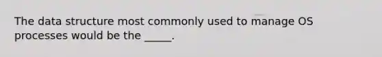 The data structure most commonly used to manage OS processes would be the _____.