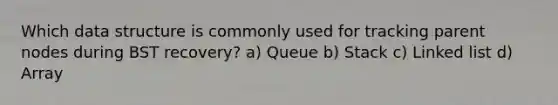 Which data structure is commonly used for tracking parent nodes during BST recovery? a) Queue b) Stack c) Linked list d) Array