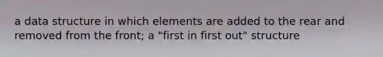 a data structure in which elements are added to the rear and removed from the front; a "first in first out" structure