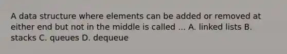 A data structure where elements can be added or removed at either end but not in the middle is called ... A. linked lists B. stacks C. queues D. dequeue