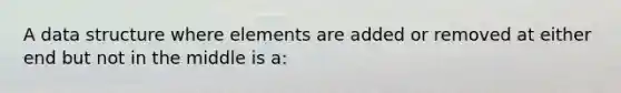 A data structure where elements are added or removed at either end but not in the middle is a: