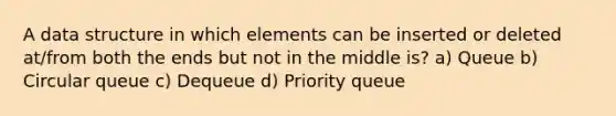 A data structure in which elements can be inserted or deleted at/from both the ends but not in the middle is? a) Queue b) Circular queue c) Dequeue d) Priority queue