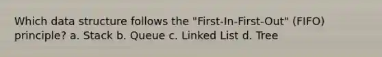 Which data structure follows the "First-In-First-Out" (FIFO) principle? a. Stack b. Queue c. Linked List d. Tree