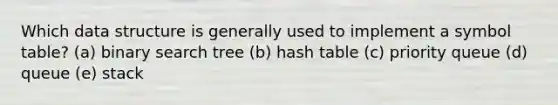 Which data structure is generally used to implement a symbol table? (a) binary search tree (b) hash table (c) priority queue (d) queue (e) stack