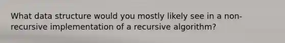 What data structure would you mostly likely see in a non-recursive implementation of a recursive algorithm?