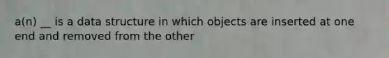 a(n) __ is a data structure in which objects are inserted at one end and removed from the other