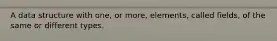 A data structure with one, or more, elements, called fields, of the same or different types.