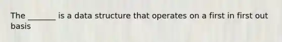 The _______ is a data structure that operates on a first in first out basis