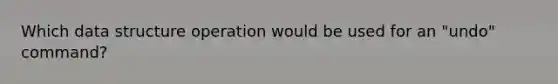 Which data structure operation would be used for an "undo" command?