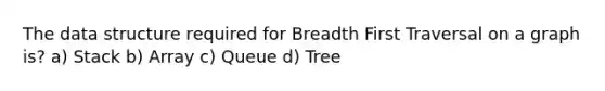 The data structure required for Breadth First Traversal on a graph is? a) Stack b) Array c) Queue d) Tree