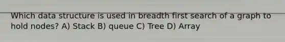 Which data structure is used in breadth first search of a graph to hold nodes? A) Stack B) queue C) Tree D) Array