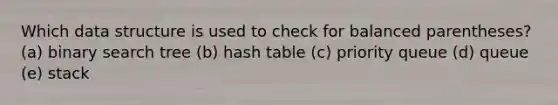 Which data structure is used to check for balanced parentheses? (a) binary search tree (b) hash table (c) priority queue (d) queue (e) stack